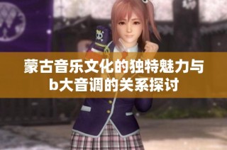 蒙古音乐文化的独特魅力与b大音调的关系探讨