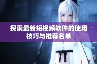 探索最新短视频软件的使用技巧与推荐名单