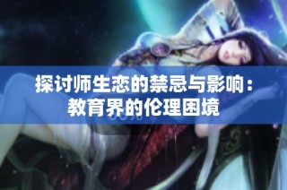 探讨师生恋的禁忌与影响：教育界的伦理困境