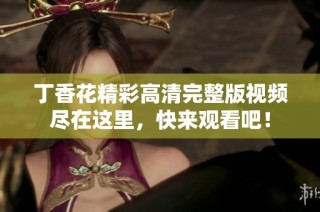 丁香花精彩高清完整版视频尽在这里，快来观看吧！