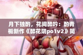 月下独酌，花间醉吟：酌青栀新作《醉花阴po1v2》简评