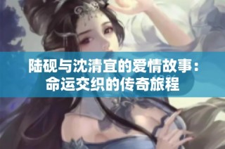 陆砚与沈清宜的爱情故事：命运交织的传奇旅程