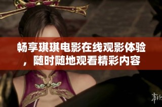 畅享琪琪电影在线观影体验，随时随地观看精彩内容