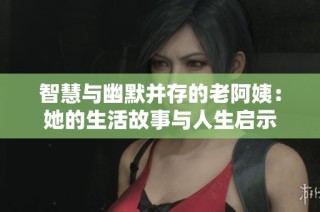 智慧与幽默并存的老阿姨：她的生活故事与人生启示