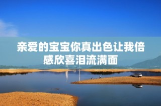 亲爱的宝宝你真出色让我倍感欣喜泪流满面