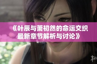 《叶辰与萧初然的命运交织最新章节解析与讨论》