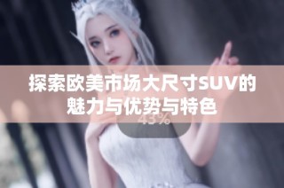 探索欧美市场大尺寸SUV的魅力与优势与特色