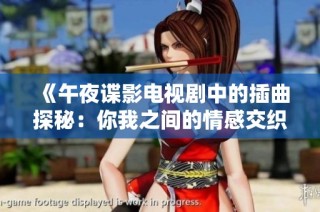 《午夜谍影电视剧中的插曲探秘：你我之间的情感交织》
