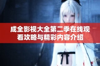 成全影视大全第二季在线观看攻略与精彩内容介绍