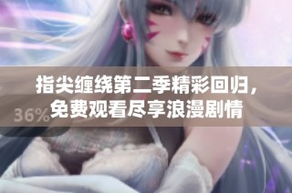 指尖缠绕第二季精彩回归，免费观看尽享浪漫剧情