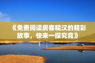 《免费阅读房客糙汉的精彩故事，快来一探究竟》