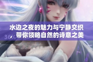水边之夜的魅力与宁静交织，带你领略自然的诗意之美