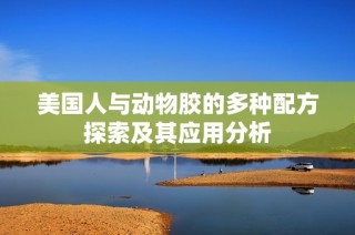 美国人与动物胶的多种配方探索及其应用分析