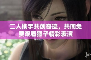二人携手共创奇迹，共同免费观看猴子精彩表演