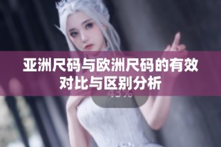 亚洲尺码与欧洲尺码的有效对比与区别分析