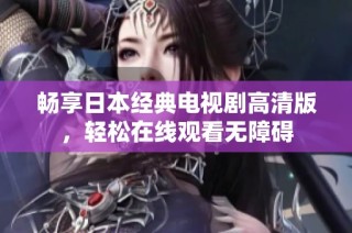 畅享日本经典电视剧高清版，轻松在线观看无障碍