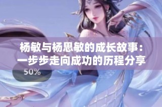 杨敏与杨思敏的成长故事：一步步走向成功的历程分享