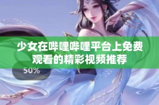 少女在哔哩哔哩平台上免费观看的精彩视频推荐