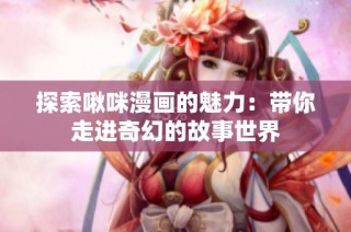 探索啾咪漫画的魅力：带你走进奇幻的故事世界