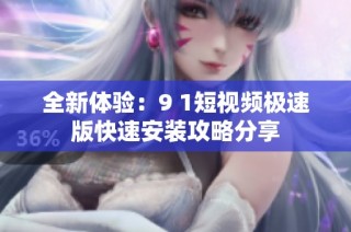 全新体验：9 1短视频极速版快速安装攻略分享