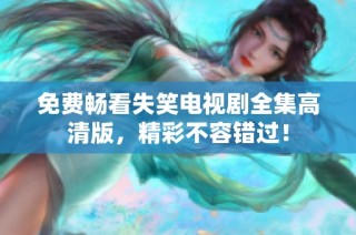 免费畅看失笑电视剧全集高清版，精彩不容错过！