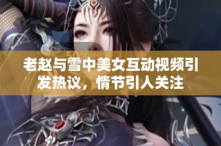 老赵与雪中美女互动视频引发热议，情节引人关注