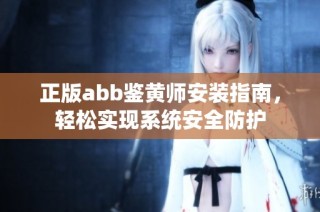 正版abb鉴黄师安装指南，轻松实现系统安全防护
