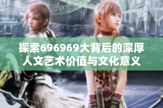 探索696969大背后的深厚人文艺术价值与文化意义