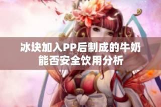 冰块加入PP后制成的牛奶能否安全饮用分析