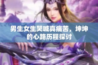 男生女生哭喊真痛苦，坤坤的心路历程探讨