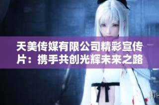 天美传媒有限公司精彩宣传片：携手共创光辉未来之路
