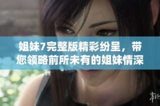 姐妹7完整版精彩纷呈，带您领略前所未有的姐妹情深演绎