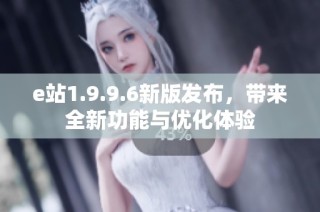 e站1.9.9.6新版发布，带来全新功能与优化体验
