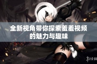 全新视角带你探索羞羞视频的魅力与趣味