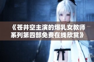 《苍井空主演的爆乳女教师系列第四部免费在线欣赏》
