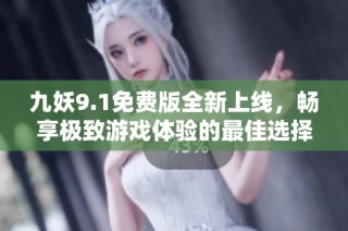 九妖9.1免费版全新上线，畅享极致游戏体验的最佳选择