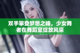 双手攀登梦想之峰，少女舞者在舞蹈室绽放风采