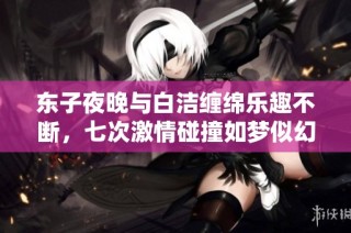 东子夜晚与白洁缠绵乐趣不断，七次激情碰撞如梦似幻