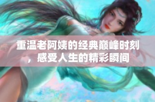 重温老阿姨的经典巅峰时刻，感受人生的精彩瞬间