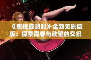 《蜜桃成熟时》全新无删减版：探索青春与欲望的交织之旅