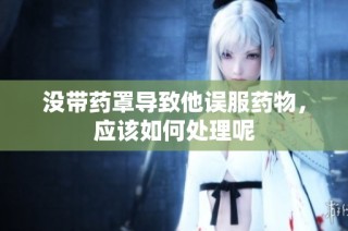 没带药罩导致他误服药物，应该如何处理呢