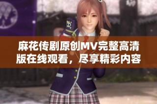 麻花传剧原创MV完整高清版在线观看，尽享精彩内容