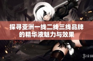 探寻亚洲一线二线三线品牌的精华液魅力与效果