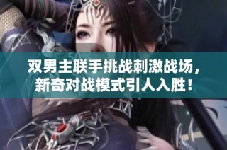 双男主联手挑战刺激战场，新奇对战模式引人入胜！