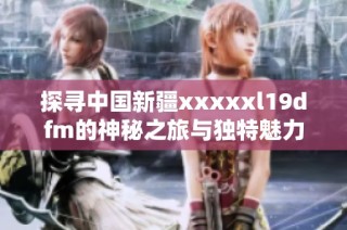 探寻中国新疆xxxxxl19dfm的神秘之旅与独特魅力