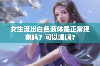 女生流出白色液体是正常现象吗？可以喝吗？