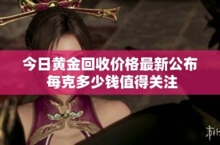 今日黄金回收价格最新公布 每克多少钱值得关注