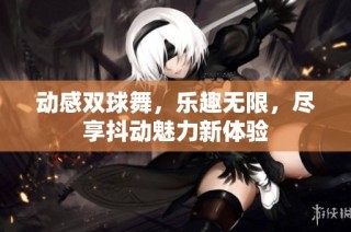 动感双球舞，乐趣无限，尽享抖动魅力新体验