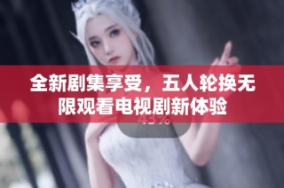 全新剧集享受，五人轮换无限观看电视剧新体验