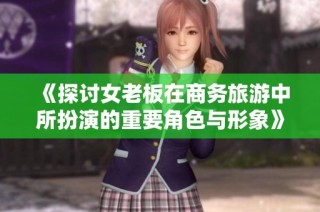 《探讨女老板在商务旅游中所扮演的重要角色与形象》